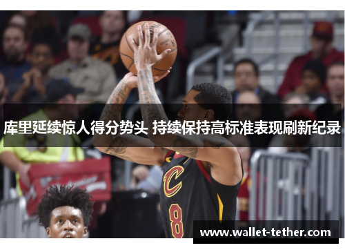 库里延续惊人得分势头 持续保持高标准表现刷新纪录
